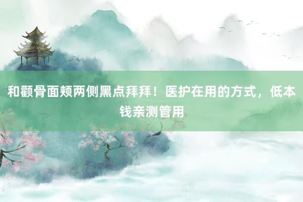 和颧骨面颊两侧黑点拜拜!医护在用的方式,低本钱亲测管用
